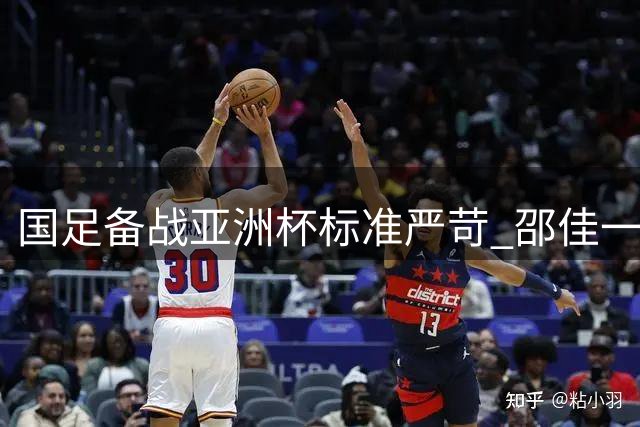 国足备战亚洲杯标准严苛 邵佳一：四场热身赛助选才