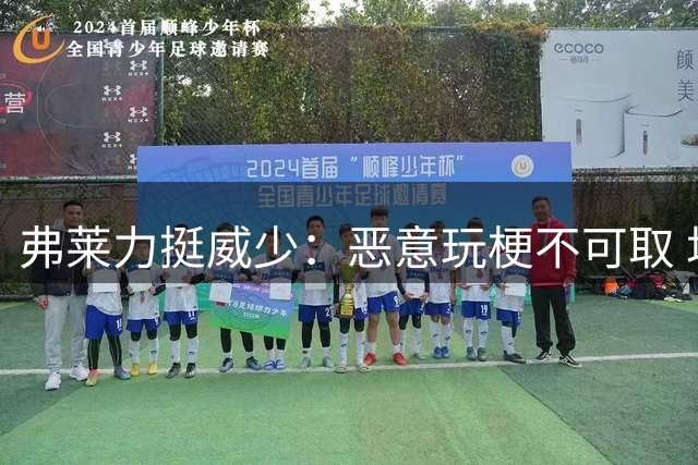 弗莱力挺威少：恶意玩梗不可取 场均三双实至名归
