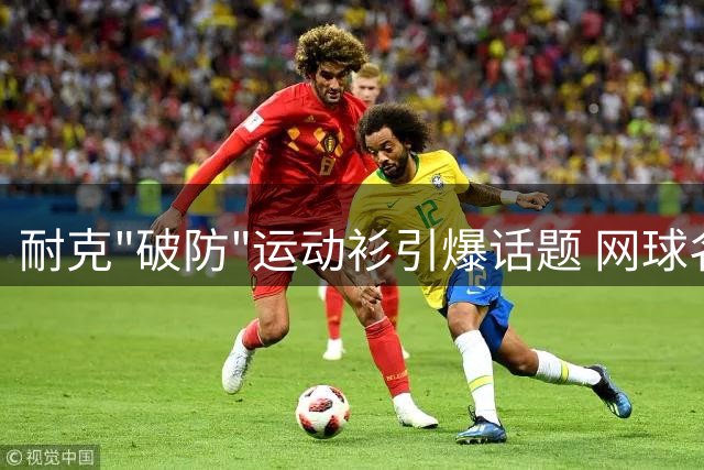 耐克"破防"运动衫引爆话题 网球名将走光事件背后的营销玄机