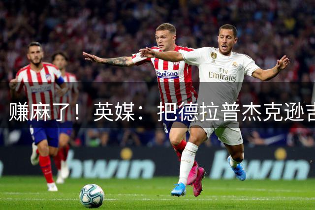 赚麻了！英媒：把德拉普杰克逊吉乌卖出1亿镑，蓝军确实卖人有方